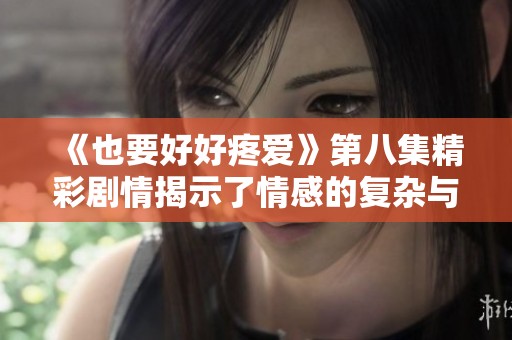 《也要好好疼爱》第八集精彩剧情揭示了情感的复杂与成长