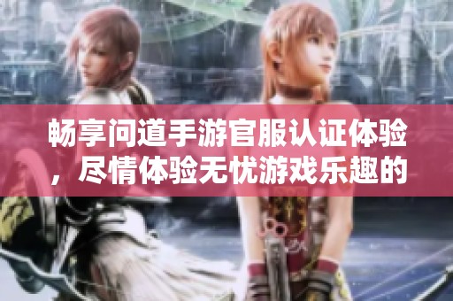 畅享问道手游官服认证体验，尽情体验无忧游戏乐趣的独特优势