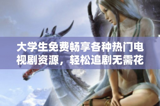 大学生免费畅享各种热门电视剧资源，轻松追剧无需花费