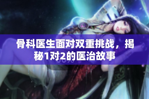 骨科医生面对双重挑战，揭秘1对2的医治故事