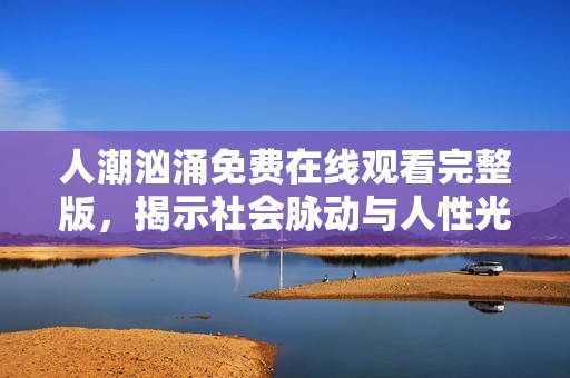 人潮汹涌免费在线观看完整版，揭示社会脉动与人性光辉