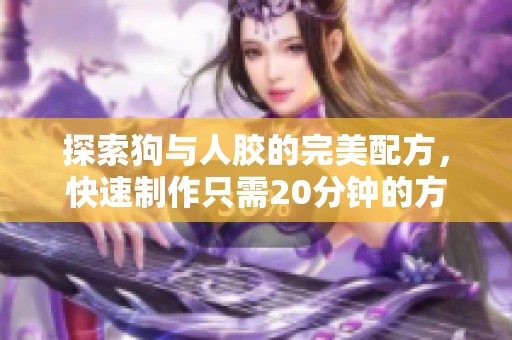 探索狗与人胶的完美配方，快速制作只需20分钟的方法