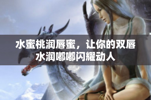 水蜜桃润唇蜜，让你的双唇水润嘟嘟闪耀动人