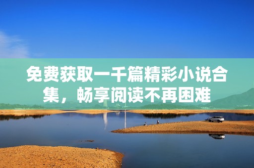 免费获取一千篇精彩小说合集，畅享阅读不再困难