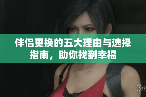 伴侣更换的五大理由与选择指南，助你找到幸福