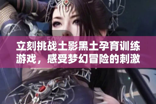 立刻挑战土影黑土孕育训练游戏，感受梦幻冒险的刺激与乐趣