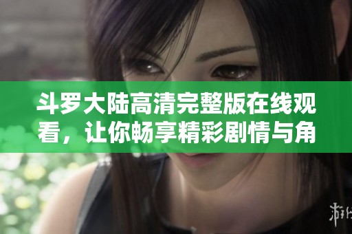 斗罗大陆高清完整版在线观看，让你畅享精彩剧情与角色魅力