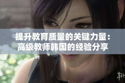 提升教育质量的关键力量：高级教师韩国的经验分享