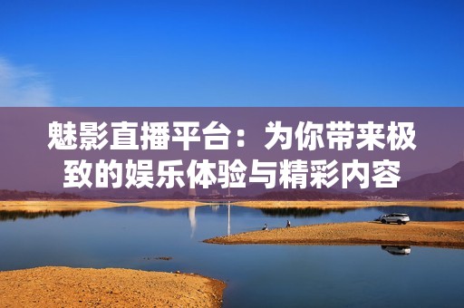 魅影直播平台：为你带来极致的娱乐体验与精彩内容