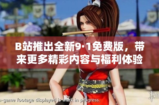 B站推出全新9·1免费版，带来更多精彩内容与福利体验