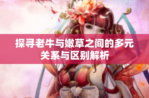 探寻老牛与嫩草之间的多元关系与区别解析