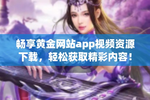畅享黄金网站app视频资源下载，轻松获取精彩内容！