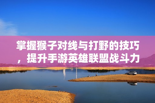 掌握猴子对线与打野的技巧，提升手游英雄联盟战斗力
