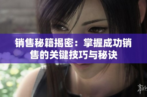 销售秘籍揭密：掌握成功销售的关键技巧与秘诀