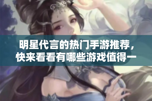 明星代言的热门手游推荐，快来看看有哪些游戏值得一试