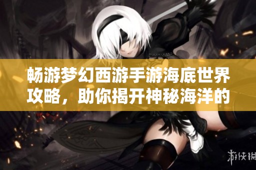 畅游梦幻西游手游海底世界攻略，助你揭开神秘海洋的奥妙与冒险