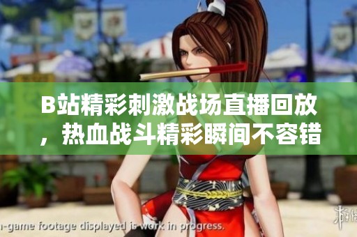 B站精彩刺激战场直播回放，热血战斗精彩瞬间不容错过