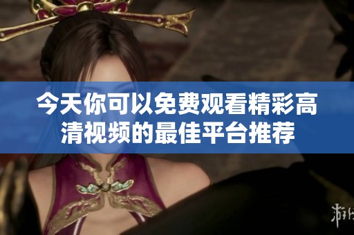 今天你可以免费观看精彩高清视频的最佳平台推荐