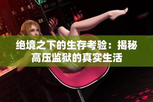 绝境之下的生存考验：揭秘高压监狱的真实生活