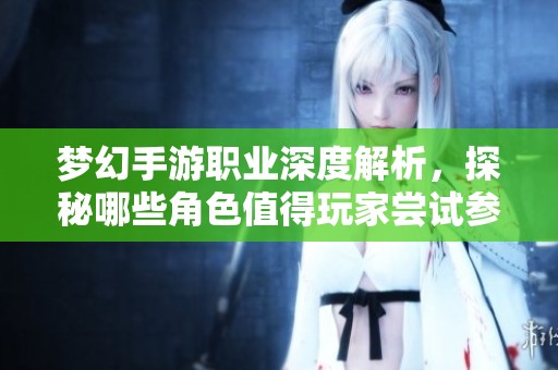 梦幻手游职业深度解析，探秘哪些角色值得玩家尝试参与冒险