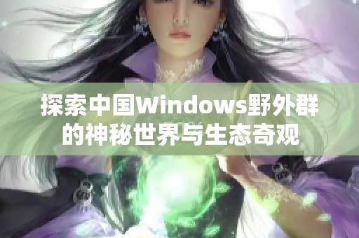 探索中国Windows野外群的神秘世界与生态奇观