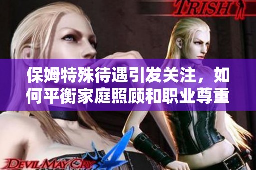 保姆特殊待遇引发关注，如何平衡家庭照顾和职业尊重