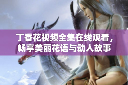 丁香花视频全集在线观看，畅享美丽花语与动人故事