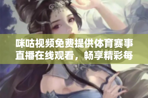 咪咕视频免费提供体育赛事直播在线观看，畅享精彩每一刻