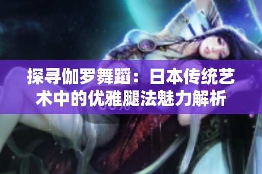 探寻伽罗舞蹈：日本传统艺术中的优雅腿法魅力解析