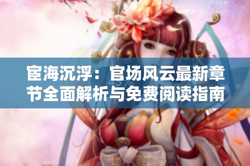 宦海沉浮：官场风云最新章节全面解析与免费阅读指南