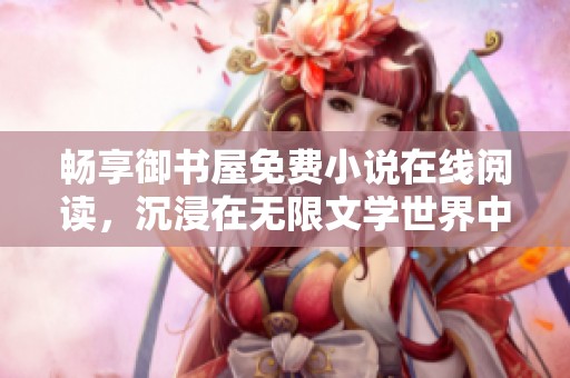 畅享御书屋免费小说在线阅读，沉浸在无限文学世界中