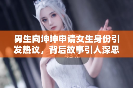 男生向坤坤申请女生身份引发热议，背后故事引人深思