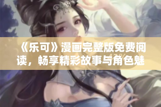 《乐可》漫画完整版免费阅读，畅享精彩故事与角色魅力