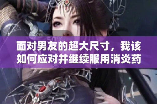 面对男友的超大尺寸，我该如何应对并继续服用消炎药呢