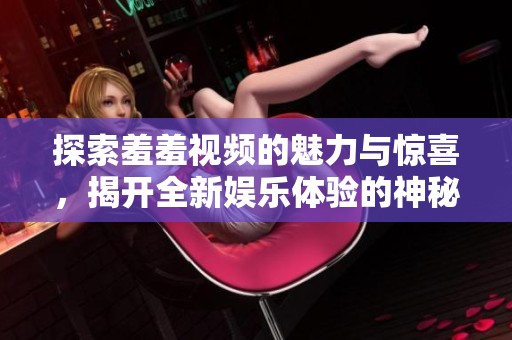 探索羞羞视频的魅力与惊喜，揭开全新娱乐体验的神秘面纱