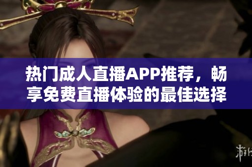 热门成人直播APP推荐，畅享免费直播体验的最佳选择