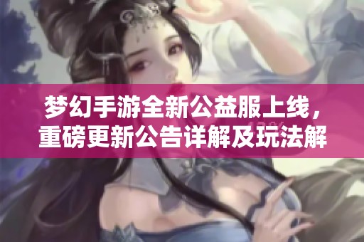 梦幻手游全新公益服上线，重磅更新公告详解及玩法解析