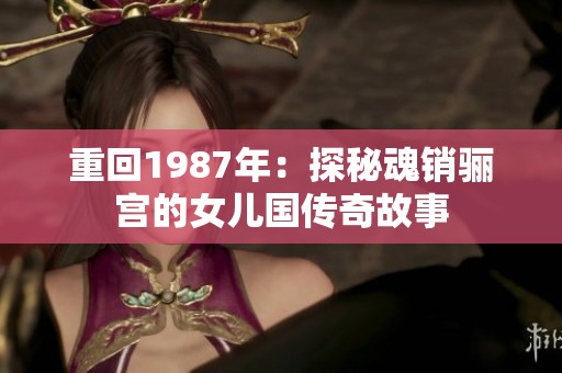 重回1987年：探秘魂销骊宫的女儿国传奇故事