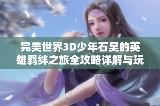 完美世界3D少年石昊的英雄羁绊之旅全攻略详解与玩法解析