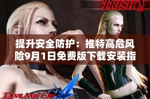 提升安全防护：推特高危风险9月1日免费版下载安装指南