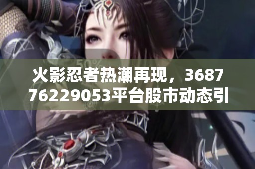 火影忍者热潮再现，368776229053平台股市动态引发关注