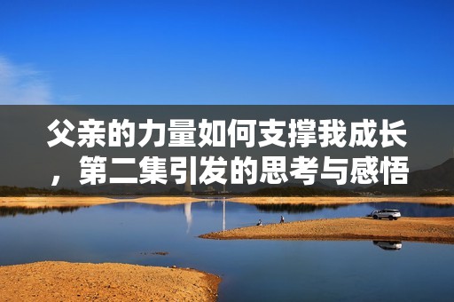 父亲的力量如何支撑我成长，第二集引发的思考与感悟