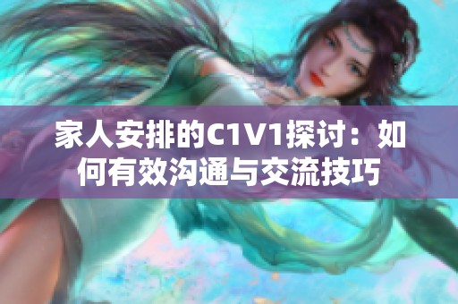 家人安排的C1V1探讨：如何有效沟通与交流技巧
