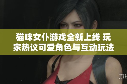 猫咪女仆游戏全新上线 玩家热议可爱角色与互动玩法体验