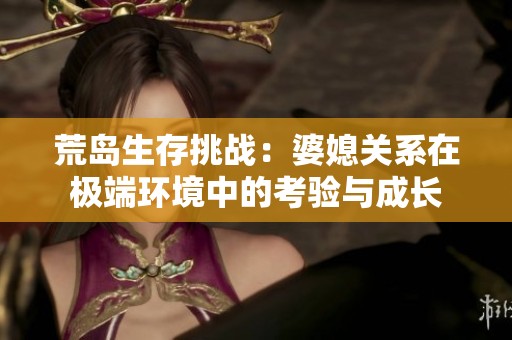 荒岛生存挑战：婆媳关系在极端环境中的考验与成长