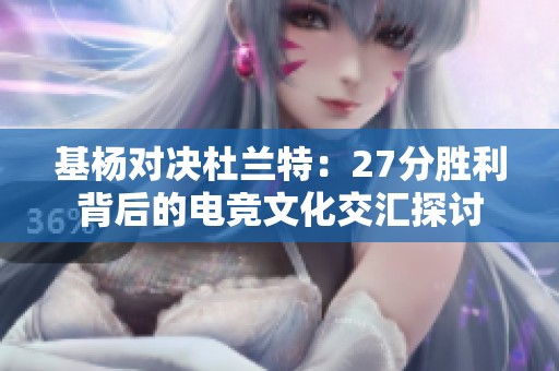 基杨对决杜兰特：27分胜利背后的电竞文化交汇探讨