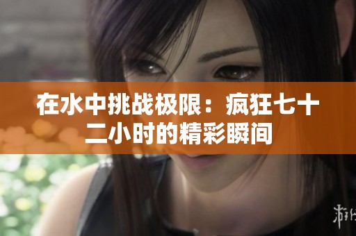 在水中挑战极限：疯狂七十二小时的精彩瞬间