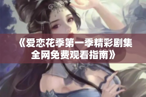《爱恋花季第一季精彩剧集全网免费观看指南》
