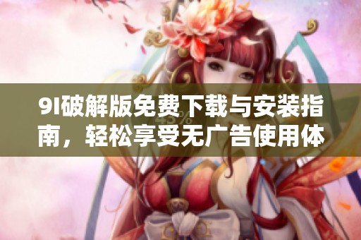 9I破解版免费下载与安装指南，轻松享受无广告使用体验