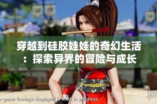 穿越到硅胶娃娃的奇幻生活：探索异界的冒险与成长